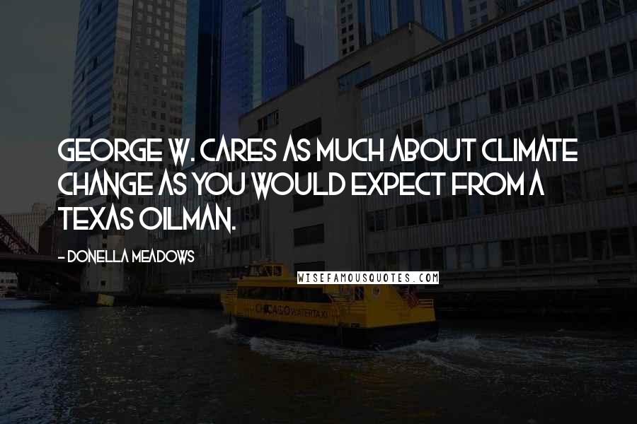 Donella Meadows Quotes: George W. cares as much about climate change as you would expect from a Texas oilman.