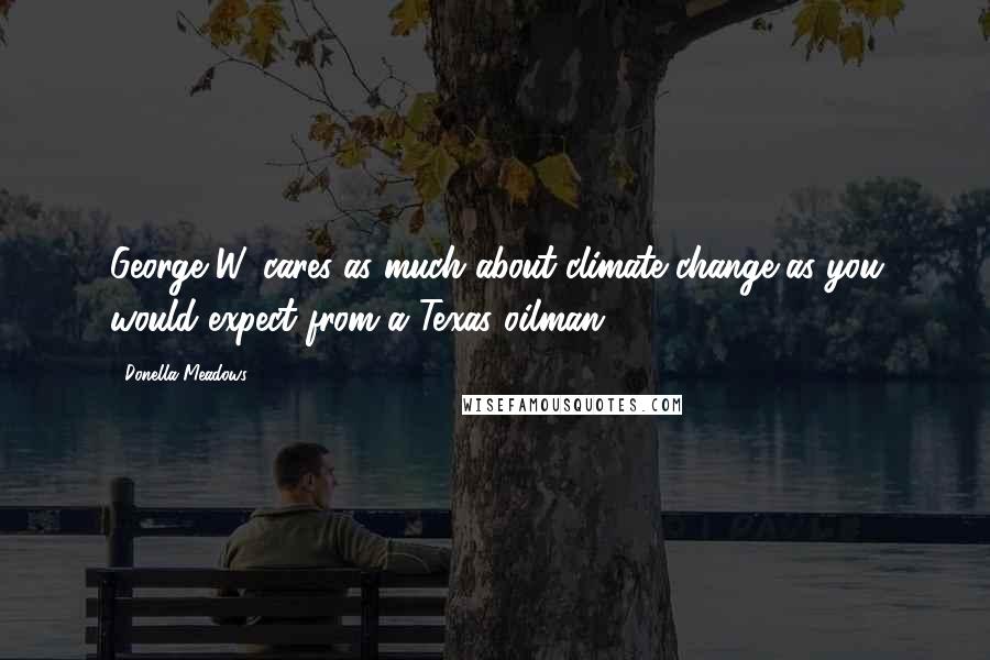 Donella Meadows Quotes: George W. cares as much about climate change as you would expect from a Texas oilman.