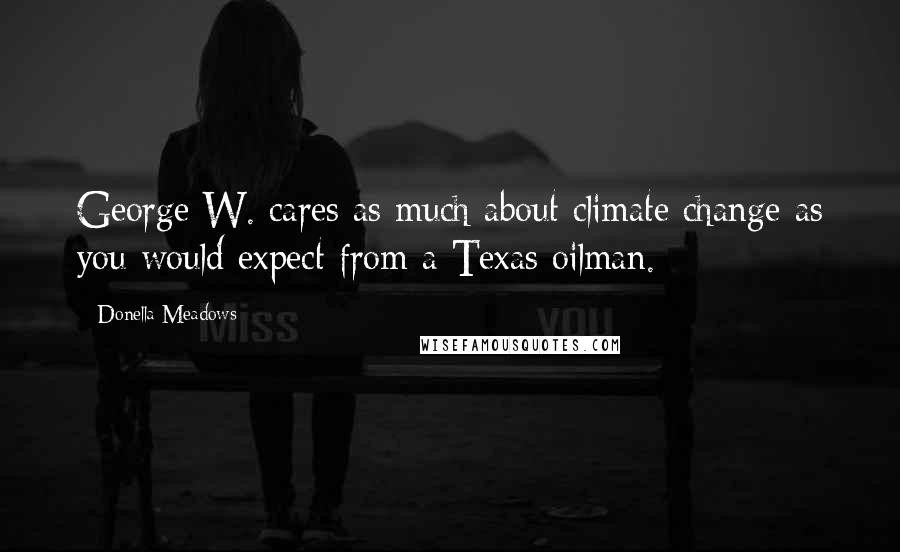 Donella Meadows Quotes: George W. cares as much about climate change as you would expect from a Texas oilman.