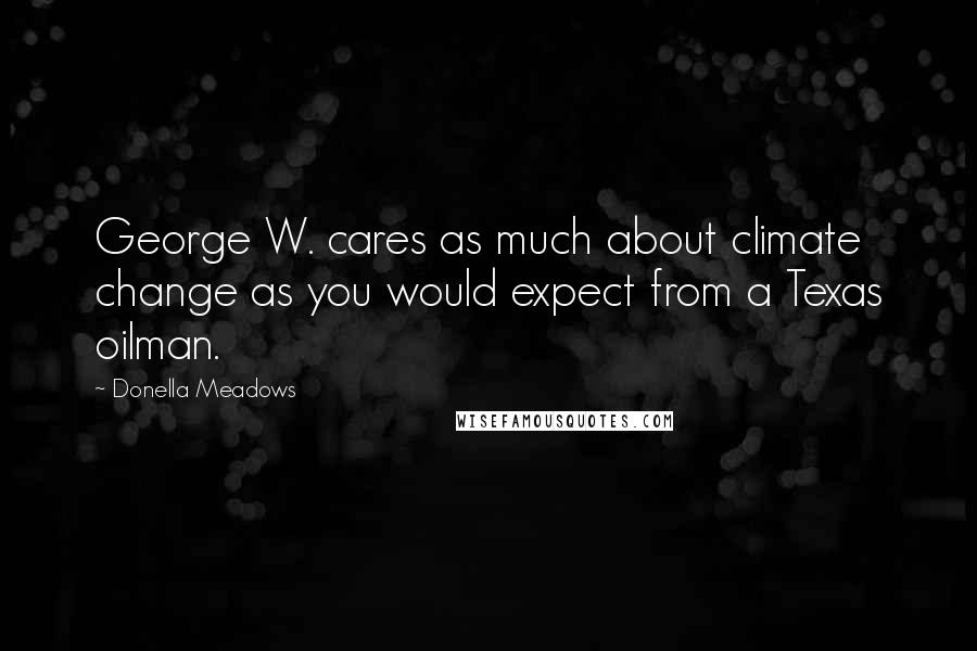 Donella Meadows Quotes: George W. cares as much about climate change as you would expect from a Texas oilman.