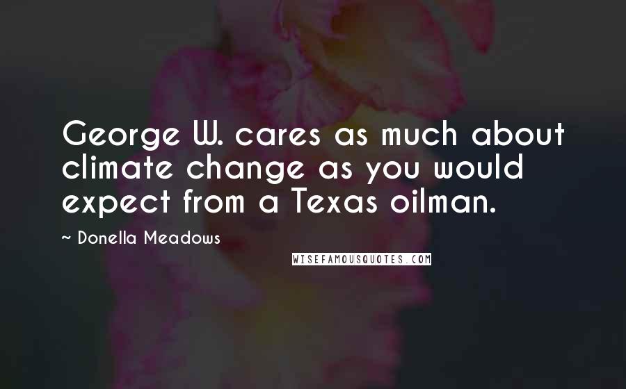 Donella Meadows Quotes: George W. cares as much about climate change as you would expect from a Texas oilman.