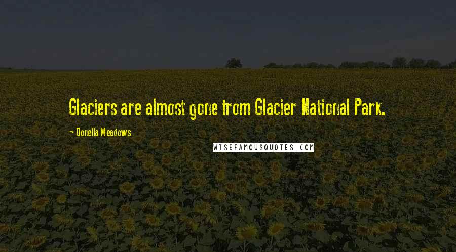 Donella Meadows Quotes: Glaciers are almost gone from Glacier National Park.