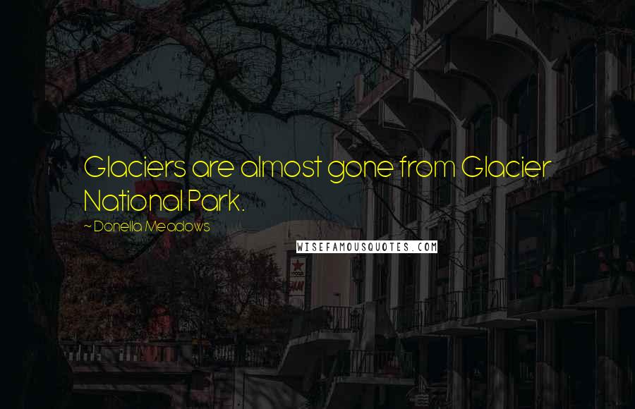 Donella Meadows Quotes: Glaciers are almost gone from Glacier National Park.