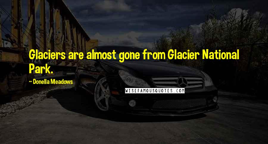 Donella Meadows Quotes: Glaciers are almost gone from Glacier National Park.