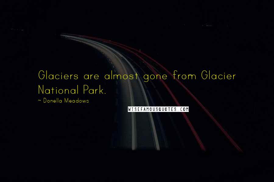 Donella Meadows Quotes: Glaciers are almost gone from Glacier National Park.
