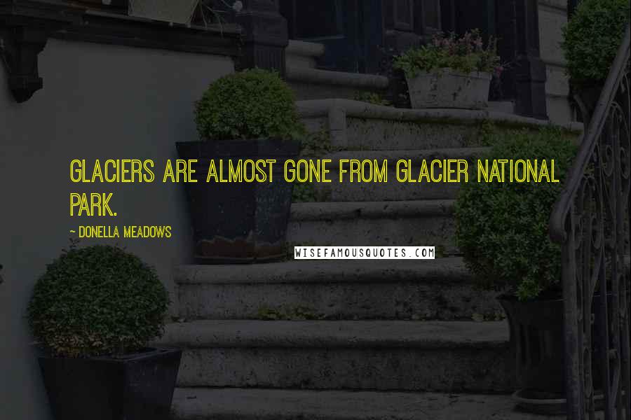 Donella Meadows Quotes: Glaciers are almost gone from Glacier National Park.