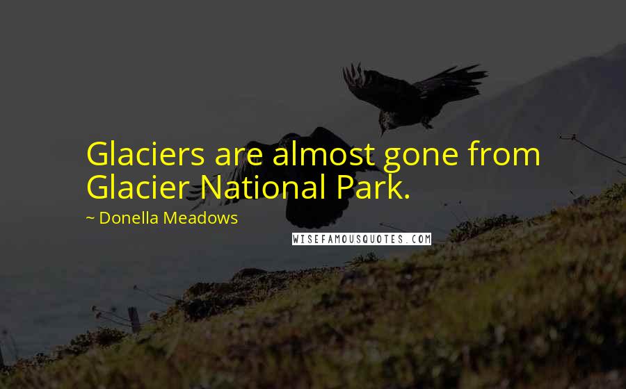 Donella Meadows Quotes: Glaciers are almost gone from Glacier National Park.
