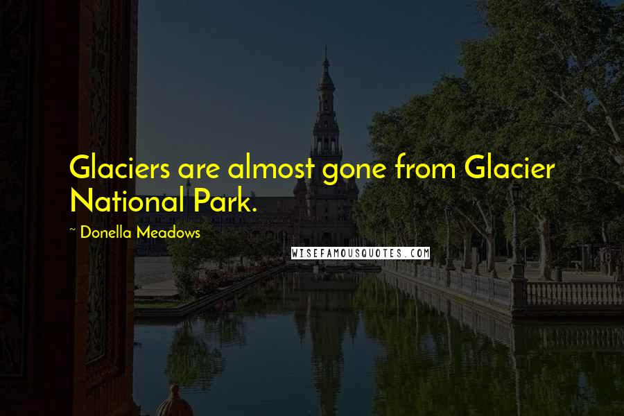 Donella Meadows Quotes: Glaciers are almost gone from Glacier National Park.