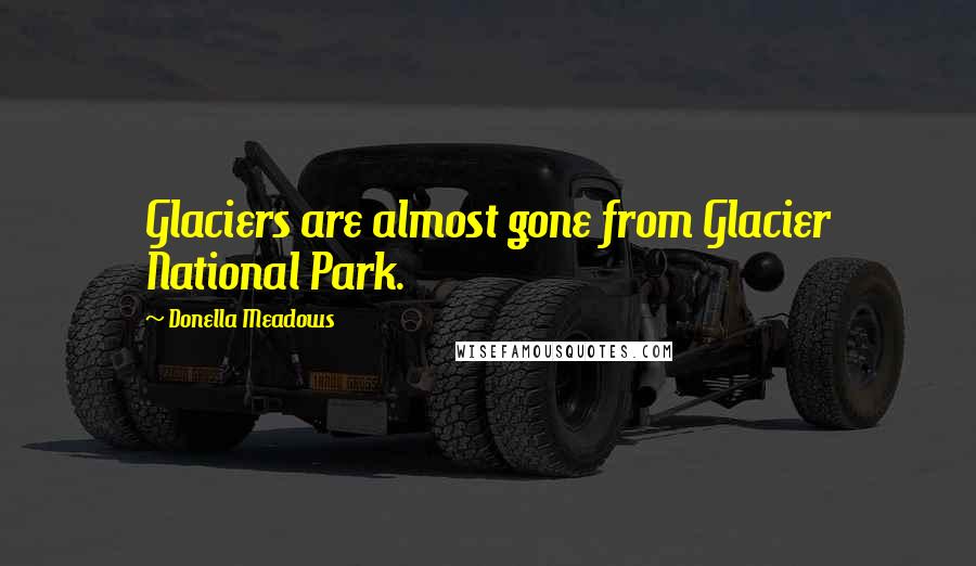 Donella Meadows Quotes: Glaciers are almost gone from Glacier National Park.