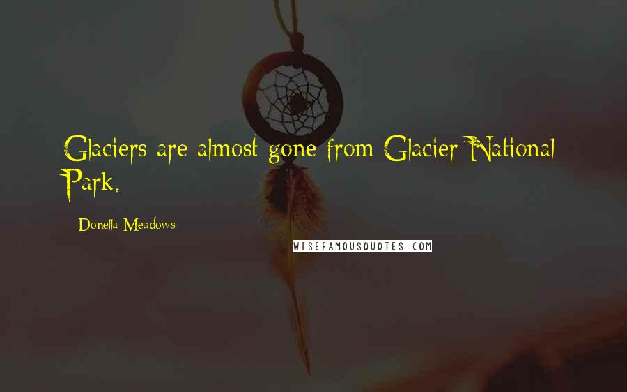 Donella Meadows Quotes: Glaciers are almost gone from Glacier National Park.
