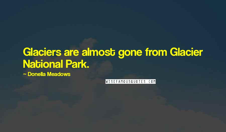 Donella Meadows Quotes: Glaciers are almost gone from Glacier National Park.