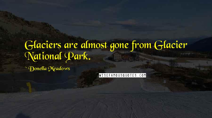 Donella Meadows Quotes: Glaciers are almost gone from Glacier National Park.