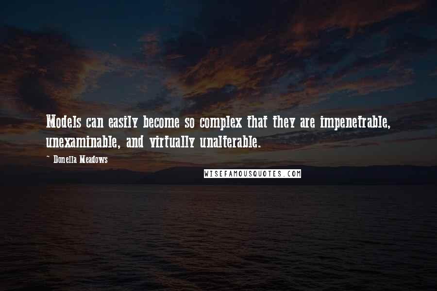 Donella Meadows Quotes: Models can easily become so complex that they are impenetrable, unexaminable, and virtually unalterable.