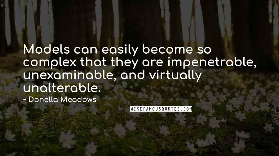 Donella Meadows Quotes: Models can easily become so complex that they are impenetrable, unexaminable, and virtually unalterable.