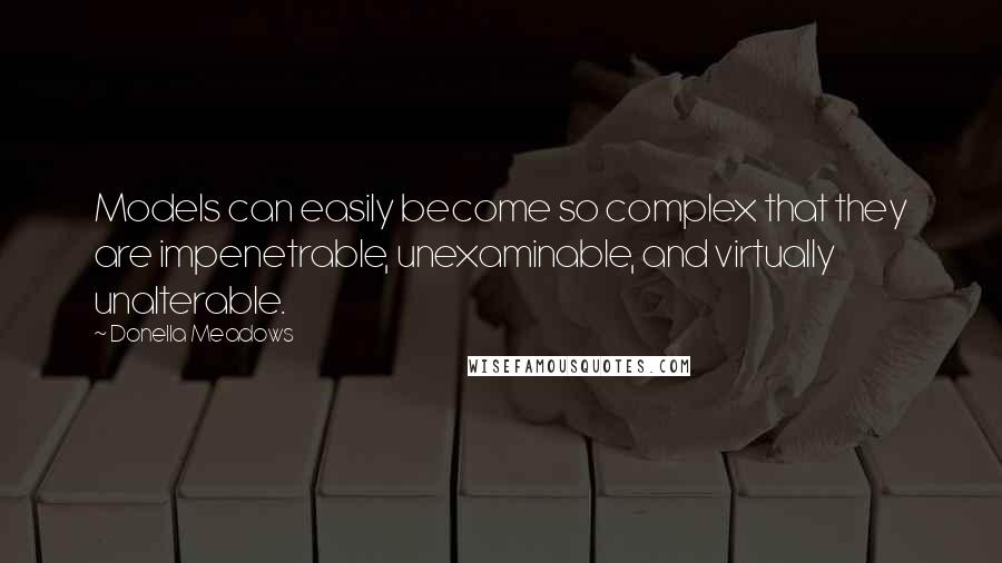 Donella Meadows Quotes: Models can easily become so complex that they are impenetrable, unexaminable, and virtually unalterable.