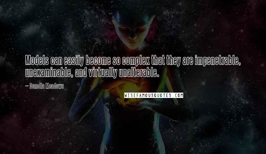 Donella Meadows Quotes: Models can easily become so complex that they are impenetrable, unexaminable, and virtually unalterable.