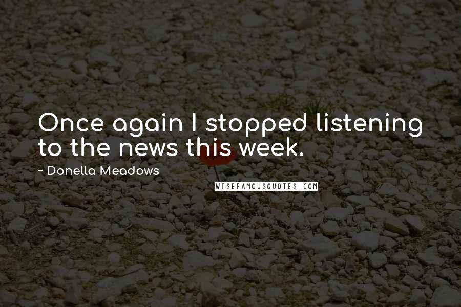 Donella Meadows Quotes: Once again I stopped listening to the news this week.