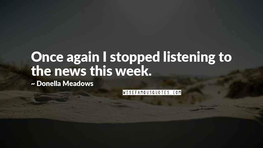 Donella Meadows Quotes: Once again I stopped listening to the news this week.