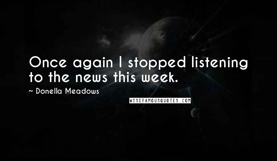 Donella Meadows Quotes: Once again I stopped listening to the news this week.