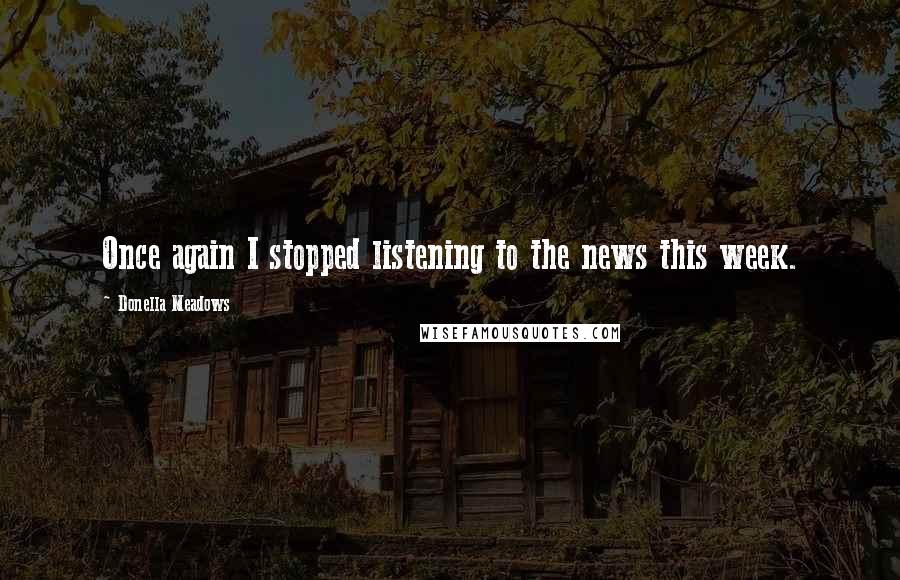 Donella Meadows Quotes: Once again I stopped listening to the news this week.