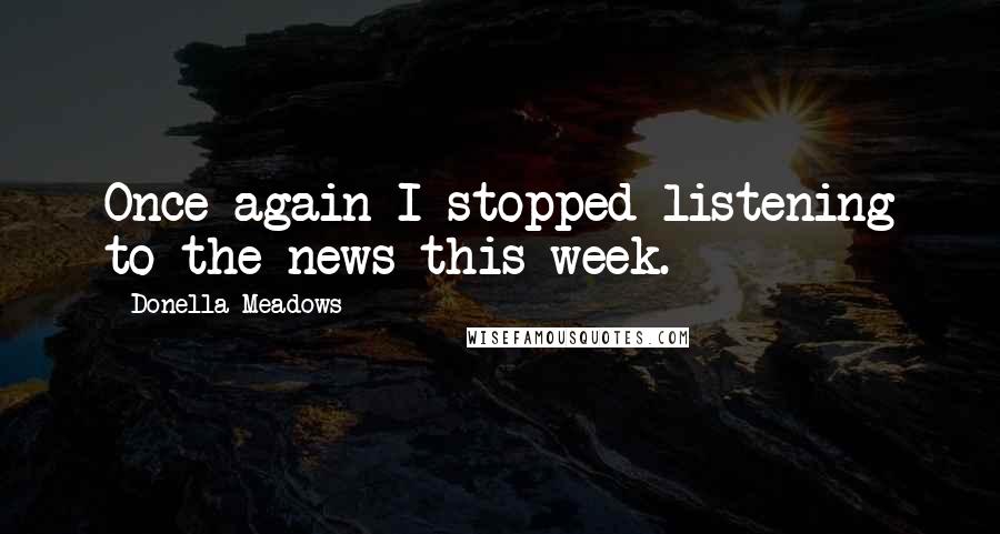 Donella Meadows Quotes: Once again I stopped listening to the news this week.