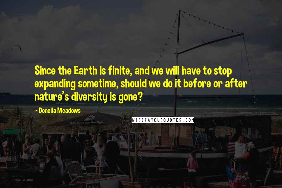 Donella Meadows Quotes: Since the Earth is finite, and we will have to stop expanding sometime, should we do it before or after nature's diversity is gone?