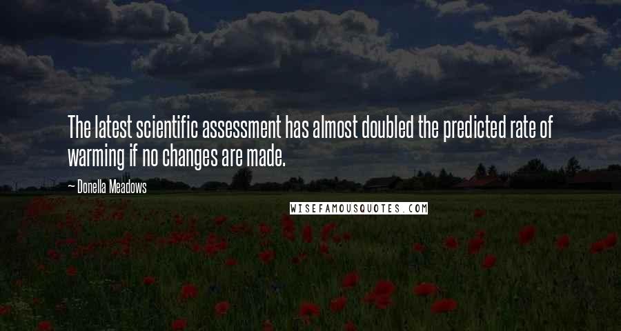 Donella Meadows Quotes: The latest scientific assessment has almost doubled the predicted rate of warming if no changes are made.