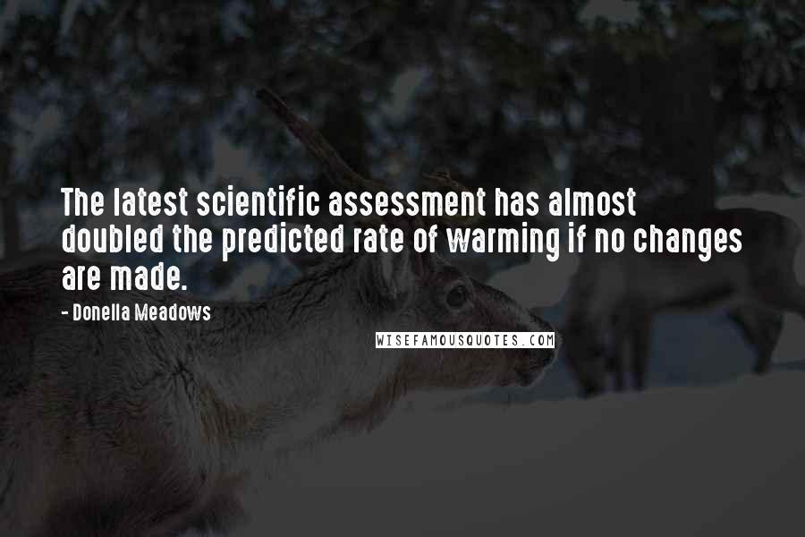Donella Meadows Quotes: The latest scientific assessment has almost doubled the predicted rate of warming if no changes are made.