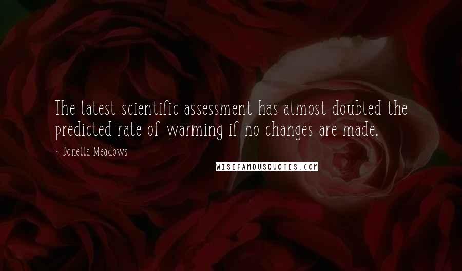 Donella Meadows Quotes: The latest scientific assessment has almost doubled the predicted rate of warming if no changes are made.