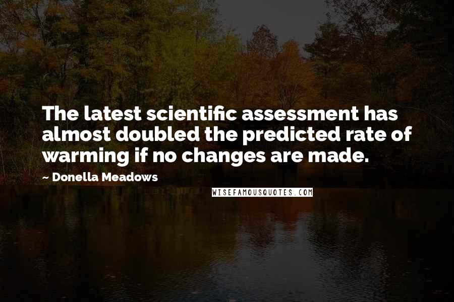 Donella Meadows Quotes: The latest scientific assessment has almost doubled the predicted rate of warming if no changes are made.