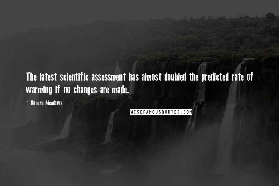 Donella Meadows Quotes: The latest scientific assessment has almost doubled the predicted rate of warming if no changes are made.