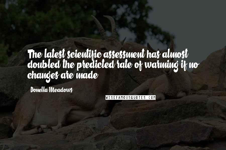 Donella Meadows Quotes: The latest scientific assessment has almost doubled the predicted rate of warming if no changes are made.