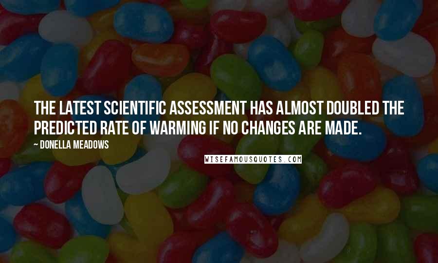 Donella Meadows Quotes: The latest scientific assessment has almost doubled the predicted rate of warming if no changes are made.