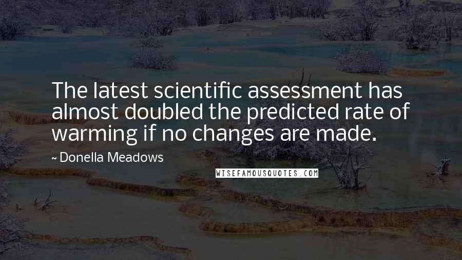 Donella Meadows Quotes: The latest scientific assessment has almost doubled the predicted rate of warming if no changes are made.
