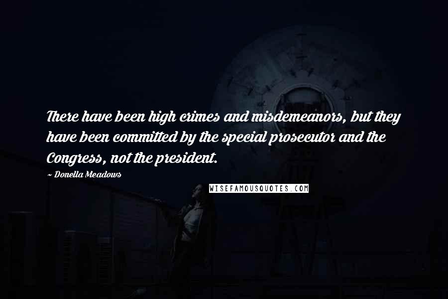 Donella Meadows Quotes: There have been high crimes and misdemeanors, but they have been committed by the special prosecutor and the Congress, not the president.