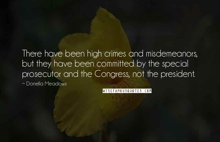 Donella Meadows Quotes: There have been high crimes and misdemeanors, but they have been committed by the special prosecutor and the Congress, not the president.