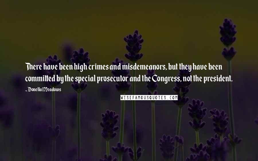 Donella Meadows Quotes: There have been high crimes and misdemeanors, but they have been committed by the special prosecutor and the Congress, not the president.