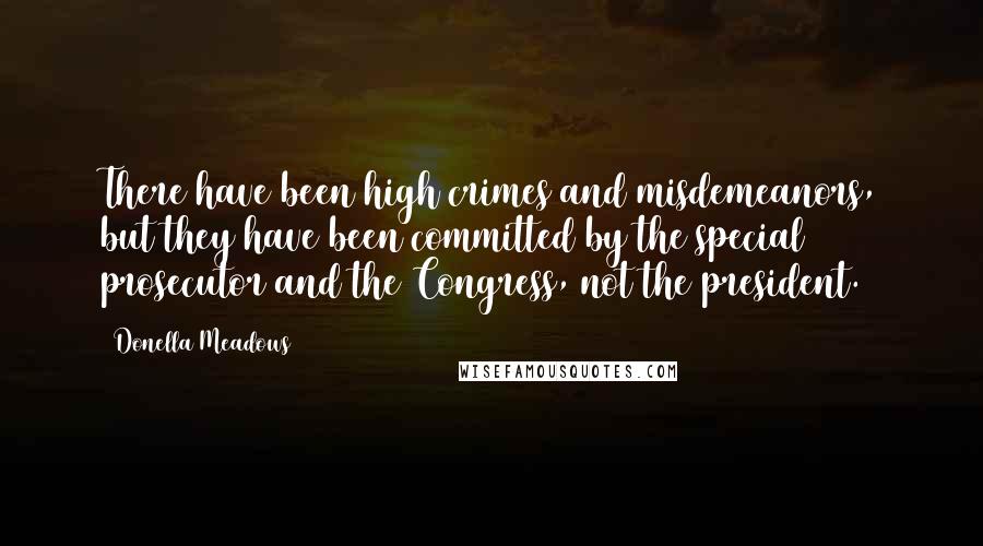 Donella Meadows Quotes: There have been high crimes and misdemeanors, but they have been committed by the special prosecutor and the Congress, not the president.