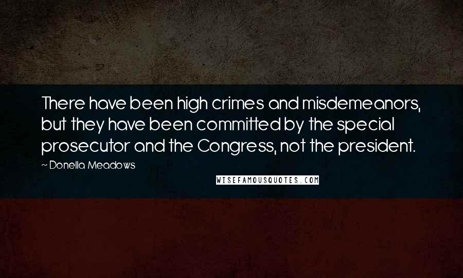 Donella Meadows Quotes: There have been high crimes and misdemeanors, but they have been committed by the special prosecutor and the Congress, not the president.