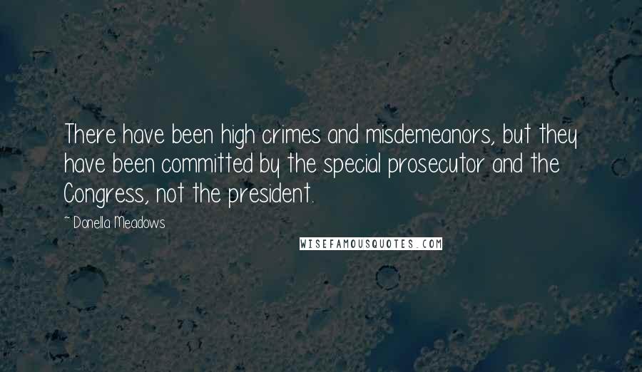 Donella Meadows Quotes: There have been high crimes and misdemeanors, but they have been committed by the special prosecutor and the Congress, not the president.