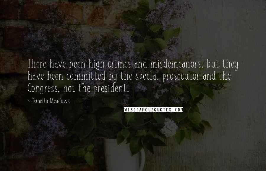 Donella Meadows Quotes: There have been high crimes and misdemeanors, but they have been committed by the special prosecutor and the Congress, not the president.