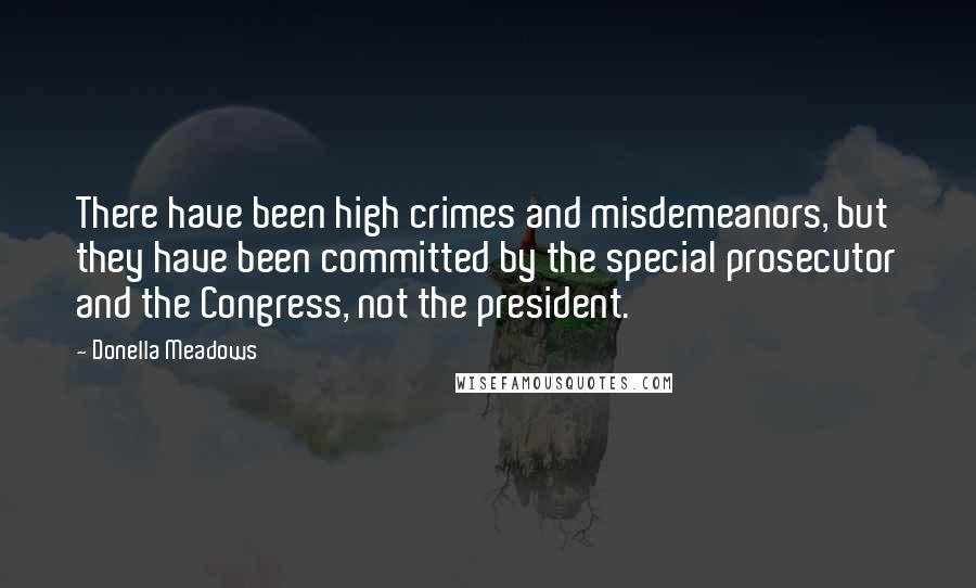 Donella Meadows Quotes: There have been high crimes and misdemeanors, but they have been committed by the special prosecutor and the Congress, not the president.