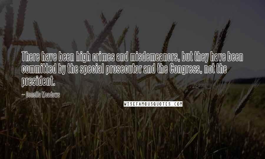 Donella Meadows Quotes: There have been high crimes and misdemeanors, but they have been committed by the special prosecutor and the Congress, not the president.