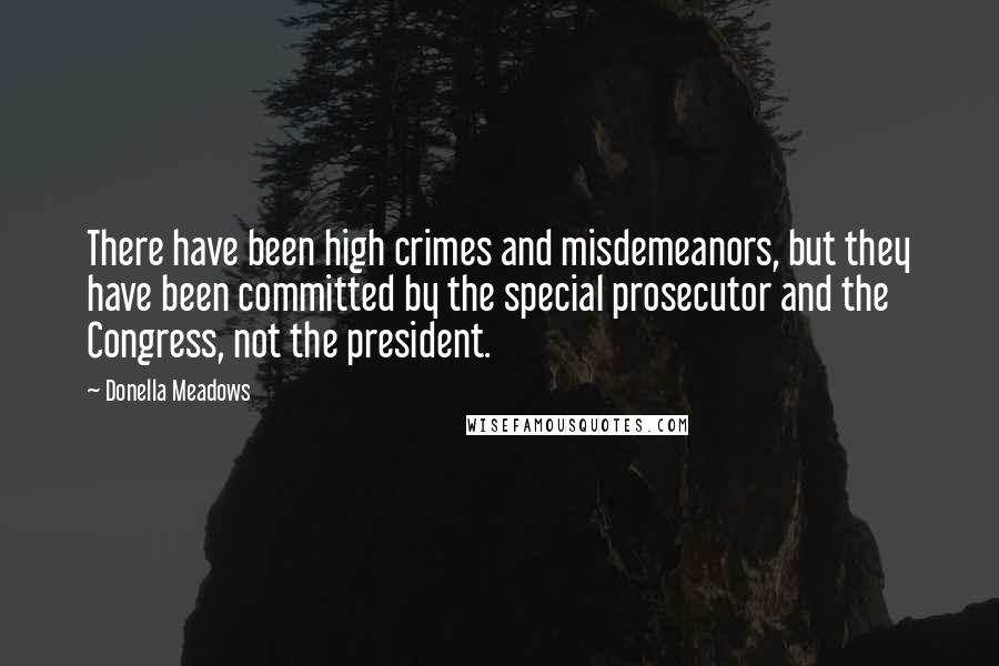 Donella Meadows Quotes: There have been high crimes and misdemeanors, but they have been committed by the special prosecutor and the Congress, not the president.