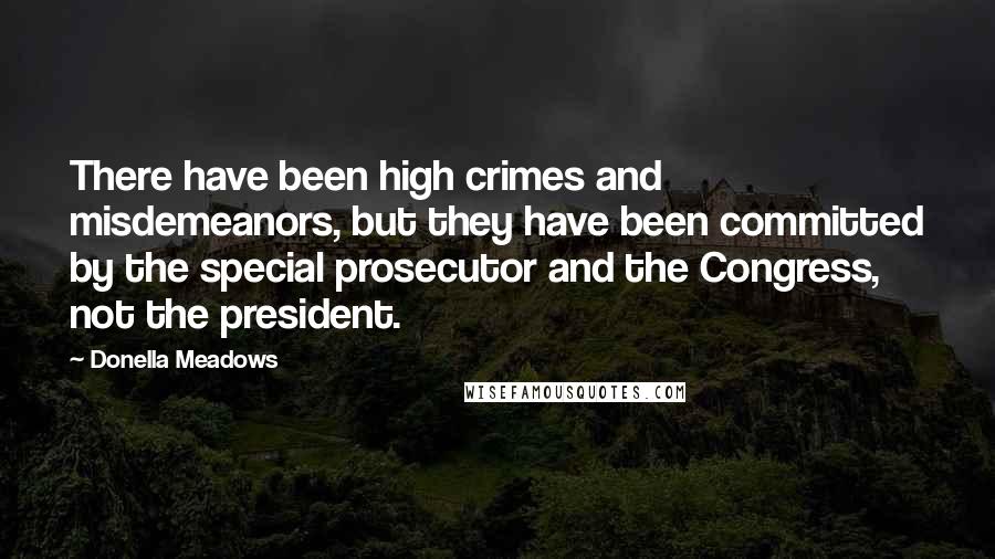 Donella Meadows Quotes: There have been high crimes and misdemeanors, but they have been committed by the special prosecutor and the Congress, not the president.