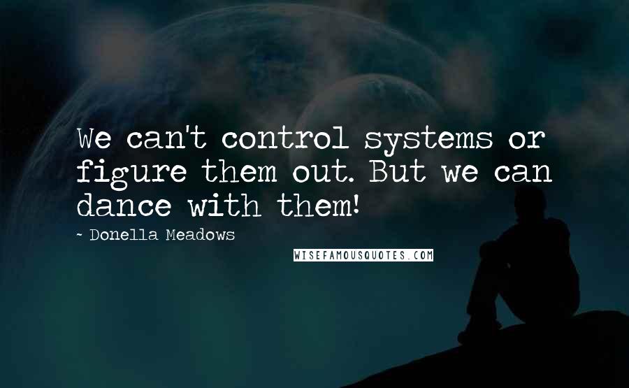 Donella Meadows Quotes: We can't control systems or figure them out. But we can dance with them!