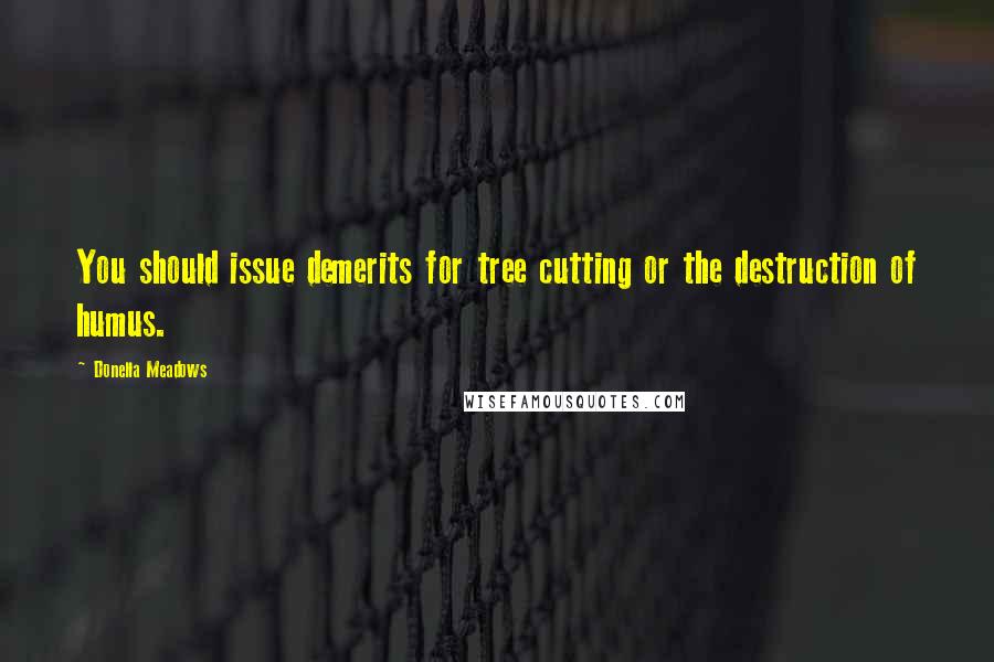 Donella Meadows Quotes: You should issue demerits for tree cutting or the destruction of humus.