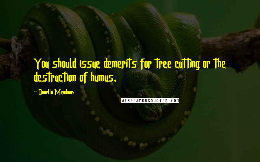 Donella Meadows Quotes: You should issue demerits for tree cutting or the destruction of humus.