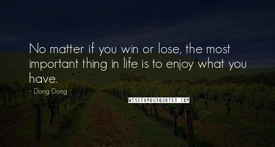 Dong Dong Quotes: No matter if you win or lose, the most important thing in life is to enjoy what you have.