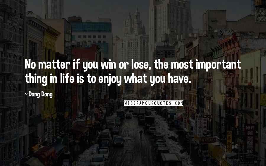 Dong Dong Quotes: No matter if you win or lose, the most important thing in life is to enjoy what you have.